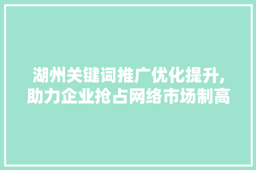 湖州关键词推广优化提升,助力企业抢占网络市场制高点 未命名