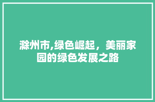 滁州市,绿色崛起，美丽家园的绿色发展之路 未命名