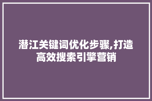 潜江关键词优化步骤,打造高效搜索引擎营销 GoogleSEO