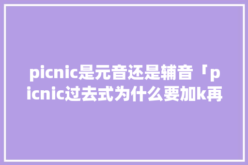 picnic是元音还是辅音「picnic过去式为什么要加k再加ed」 GoogleSEO picnic是元音还是辅音「picnic过去式为什么要加k再加ed」 picnic是元音还是辅音「picnic过去式为什么要加k再加ed」 GoogleSEO
