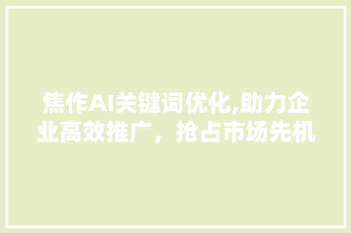 焦作AI关键词优化,助力企业高效推广，抢占市场先机 未命名