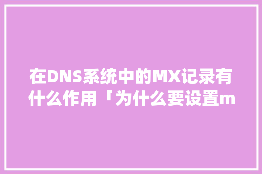在DNS系统中的MX记录有什么作用「为什么要设置mx记录模式」 在DNS系统中的MX记录有什么作用「为什么要设置mx记录模式」 必应SEO