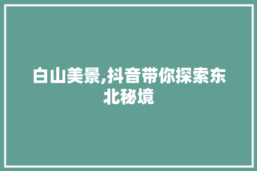 白山美景,抖音带你探索东北秘境 未命名
