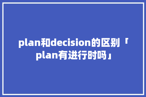 plan和decision的区别「plan有进行时吗」 plan和decision的区别「plan有进行时吗」 百度SEO