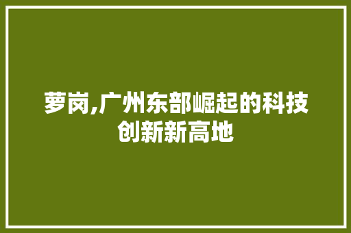 萝岗,广州东部崛起的科技创新新高地 未命名