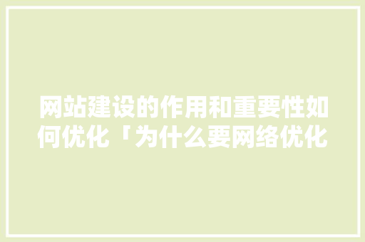 网站建设的作用和重要性如何优化「为什么要网络优化呢」 网站建设的作用和重要性如何优化「为什么要网络优化呢」 GoogleSEO