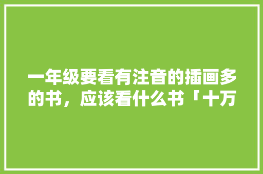 一年级要看有注音的插画多的书，应该看什么书「十万个为什么绘画图片」 一年级要看有注音的插画多的书，应该看什么书「十万个为什么绘画图片」 神马SEO