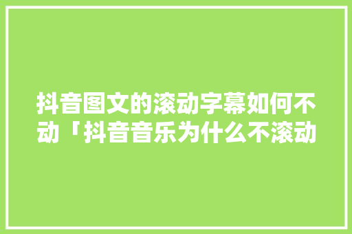 抖音图文的滚动字幕如何不动「抖音音乐为什么不滚动播放」 抖音图文的滚动字幕如何不动「抖音音乐为什么不滚动播放」 必应SEO