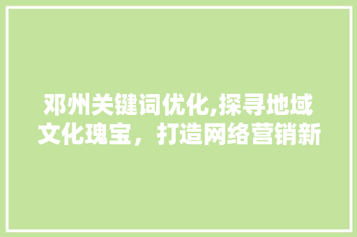 邓州关键词优化,探寻地域文化瑰宝，打造网络营销新风口 GoogleSEO