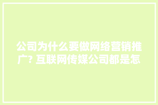 公司为什么要做网络营销推广? 互联网传媒公司都是怎么做的「为什么营销推广不成功」 公司为什么要做网络营销推广? 互联网传媒公司都是怎么做的「为什么营销推广不成功」 百度SEO