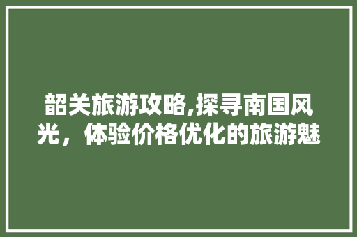 韶关旅游攻略,探寻南国风光，体验价格优化的旅游魅力 未命名