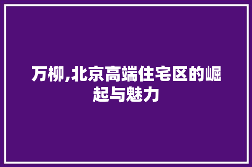 万柳,北京高端住宅区的崛起与魅力 未命名