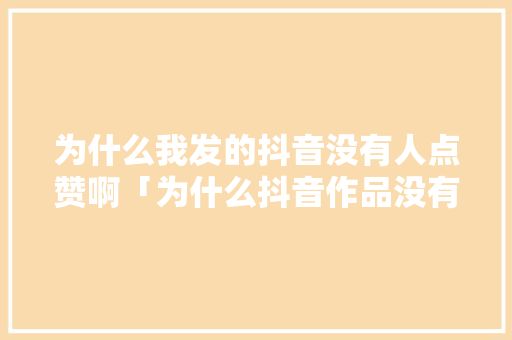 为什么我发的抖音没有人点赞啊「为什么抖音作品没有赞赏功能」