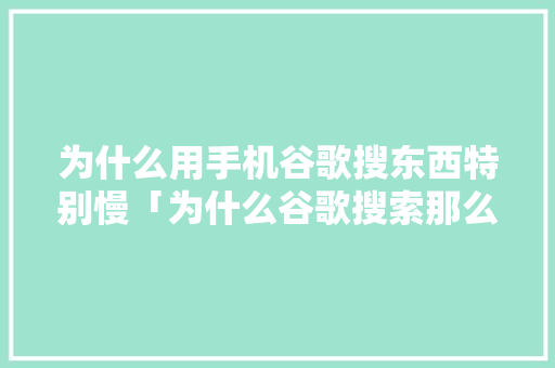 为什么用手机谷歌搜东西特别慢「为什么谷歌搜索那么慢呢」 为什么用手机谷歌搜东西特别慢「为什么谷歌搜索那么慢呢」 GoogleSEO