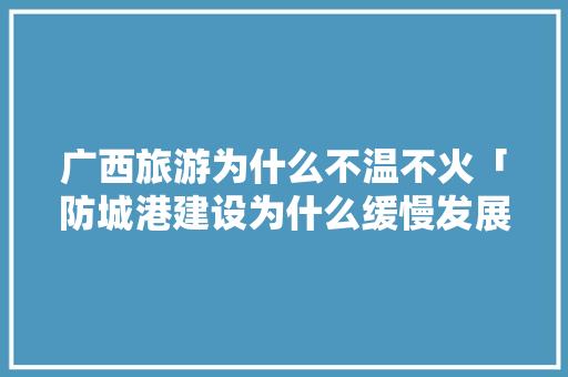 广西旅游为什么不温不火「防城港建设为什么缓慢发展」 广西旅游为什么不温不火「防城港建设为什么缓慢发展」 GoogleSEO