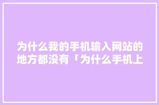 为什么我的手机输入网站的地方都没有「为什么手机上的网站电脑上打不开」 为什么我的手机输入网站的地方都没有「为什么手机上的网站电脑上打不开」 必应SEO