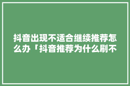 抖音出现不适合继续推荐怎么办「抖音推荐为什么刷不动了呢」 抖音出现不适合继续推荐怎么办「抖音推荐为什么刷不动了呢」 神马SEO
