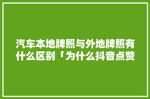汽车本地牌照与外地牌照有什么区别「为什么抖音点赞都是本地的」 汽车本地牌照与外地牌照有什么区别「为什么抖音点赞都是本地的」 GoogleSEO