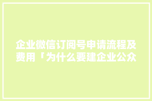 企业微信订阅号申请流程及费用「为什么要建企业公众号呢」 企业微信订阅号申请流程及费用「为什么要建企业公众号呢」 GoogleSEO