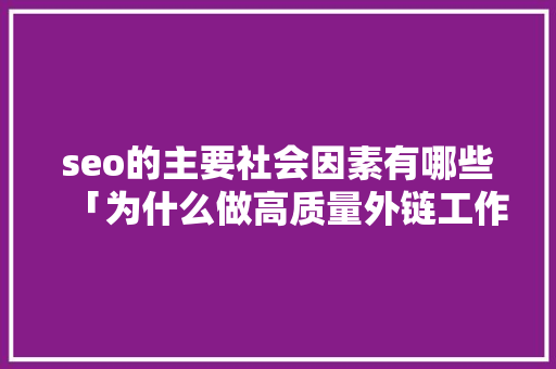seo的主要社会因素有哪些「为什么做高质量外链工作」 seo的主要社会因素有哪些「为什么做高质量外链工作」 百度SEO