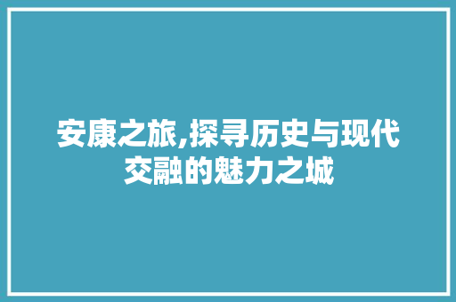 安康之旅,探寻历史与现代交融的魅力之城 百度SEO