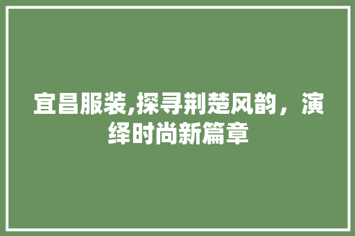 宜昌服装,探寻荆楚风韵，演绎时尚新篇章 必应SEO