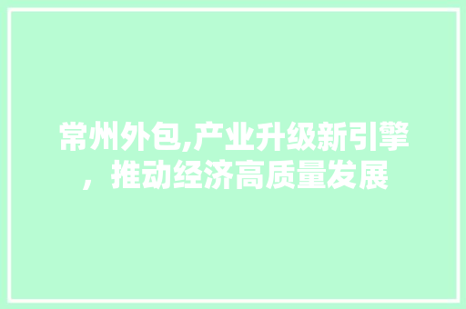 常州外包,产业升级新引擎，推动经济高质量发展 未命名