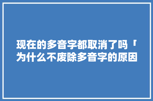 现在的多音字都取消了吗「为什么不废除多音字的原因」 现在的多音字都取消了吗「为什么不废除多音字的原因」 搜狗SEO