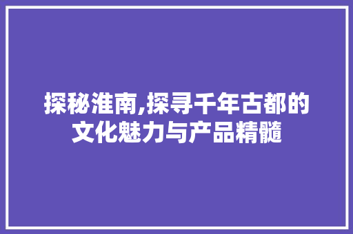 探秘淮南,探寻千年古都的文化魅力与产品精髓 未命名