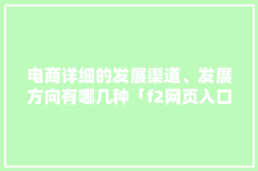 电商详细的发展渠道、发展方向有哪几种「f2网页入口」 电商详细的发展渠道、发展方向有哪几种「f2网页入口」 搜狗SEO