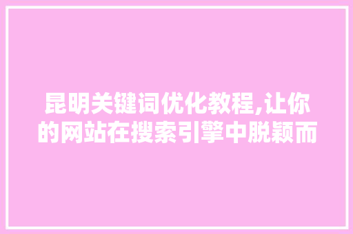昆明关键词优化教程,让你的网站在搜索引擎中脱颖而出