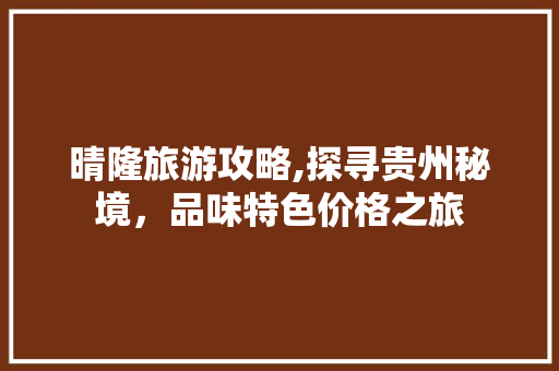 晴隆旅游攻略,探寻贵州秘境，品味特色价格之旅 百度SEO