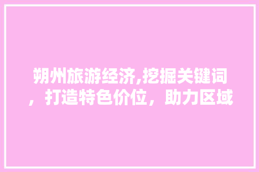 朔州旅游经济,挖掘关键词，打造特色价位，助力区域发展 GoogleSEO