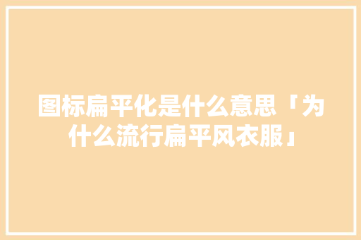 图标扁平化是什么意思「为什么流行扁平风衣服」 图标扁平化是什么意思「为什么流行扁平风衣服」 必应SEO