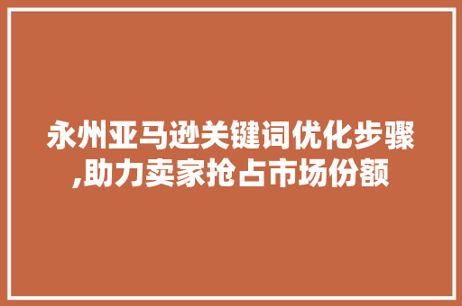永州亚马逊关键词优化步骤,助力卖家抢占市场份额 神马SEO