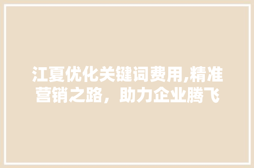 江夏优化关键词费用,精准营销之路,助力企业腾飞 百度SEO 江夏优化关键词费用,精准营销之路,助力企业腾飞 百度SEO