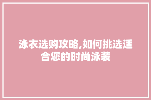 泳衣选购攻略,如何挑选适合您的时尚泳装 必应SEO