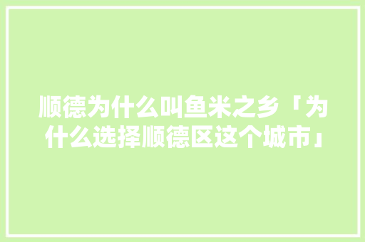顺德为什么叫鱼米之乡「为什么选择顺德区这个城市」 顺德为什么叫鱼米之乡「为什么选择顺德区这个城市」 GoogleSEO