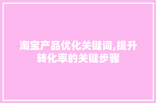 淘宝产品优化关键词,提升转化率的关键步骤