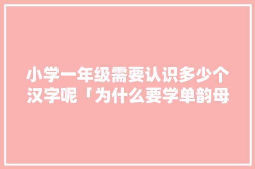 小学一年级需要认识多少个汉字呢「为什么要学单韵母的大写字母」 小学一年级需要认识多少个汉字呢「为什么要学单韵母的大写字母」 GoogleSEO
