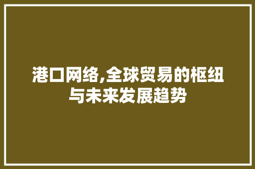 港口网络,全球贸易的枢纽与未来发展趋势 百度SEO