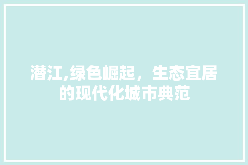 潜江,绿色崛起，生态宜居的现代化城市典范 神马SEO