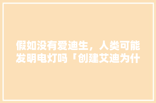 假如没有爱迪生，人类可能发明电灯吗「创建艾迪为什么还有支付宝」 假如没有爱迪生，人类可能发明电灯吗「创建艾迪为什么还有支付宝」 百度SEO