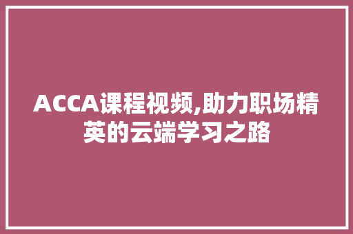 ACCA课程视频,助力职场精英的云端学习之路 搜狗SEO