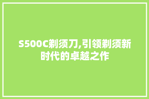 S500C剃须刀,引领剃须新时代的卓越之作 必应SEO S500C剃须刀,引领剃须新时代的卓越之作 必应SEO