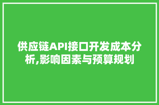 供应链API接口开发成本分析,影响因素与预算规划 神马SEO