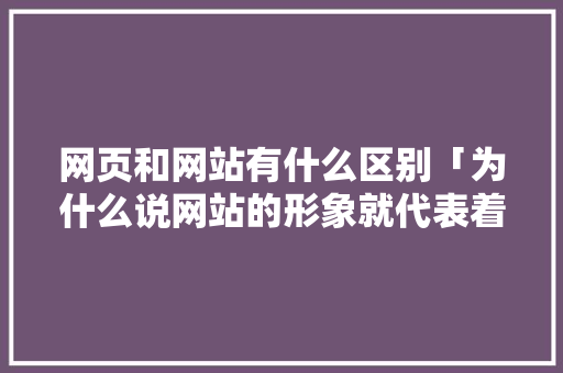 网页和网站有什么区别「为什么说网站的形象就代表着旅游企业的网上品牌形象?」 网页和网站有什么区别「为什么说网站的形象就代表着旅游企业的网上品牌形象?」 百度SEO