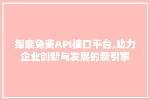 探索免费API接口平台,助力企业创新与发展的新引擎 神马SEO