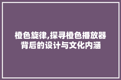 橙色旋律,探寻橙色播放器背后的设计与文化内涵 神马SEO
