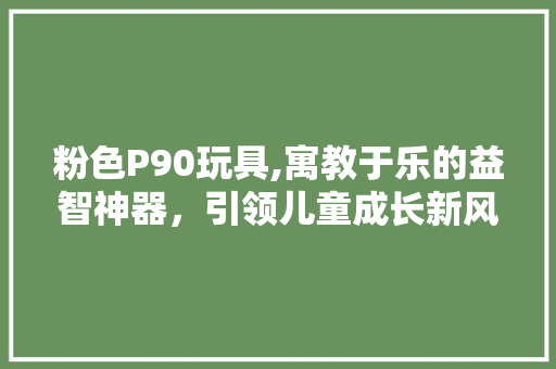 粉色P90玩具,寓教于乐的益智神器，引领儿童成长新风尚 必应SEO
